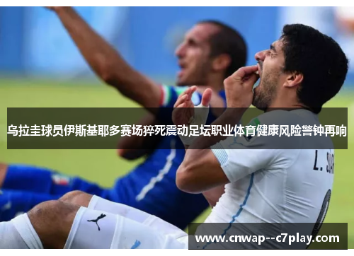 乌拉圭球员伊斯基耶多赛场猝死震动足坛职业体育健康风险警钟再响
