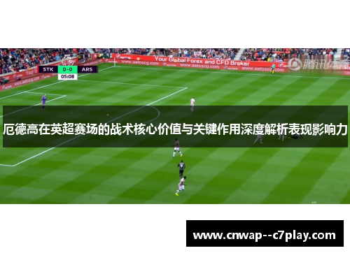 厄德高在英超赛场的战术核心价值与关键作用深度解析表现影响力