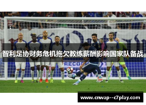智利足协财务危机拖欠教练薪酬影响国家队备战