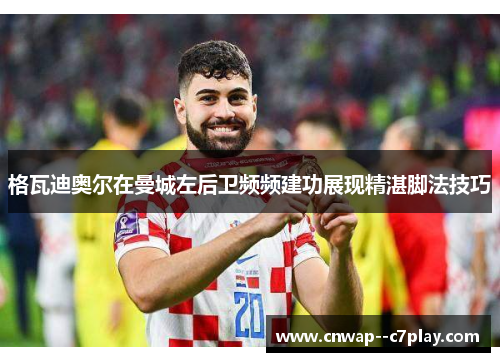 格瓦迪奥尔在曼城左后卫频频建功展现精湛脚法技巧