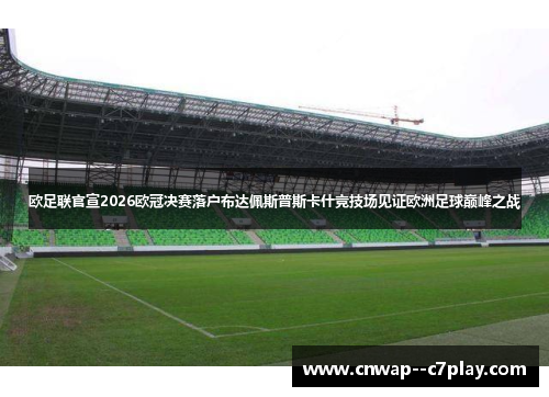 欧足联官宣2026欧冠决赛落户布达佩斯普斯卡什竞技场见证欧洲足球巅峰之战