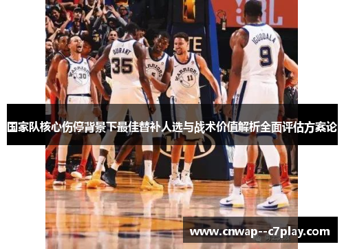 国家队核心伤停背景下最佳替补人选与战术价值解析全面评估方案论 国家队核心伤停背景下最佳替补人选与战术价值解析全面评估方案论