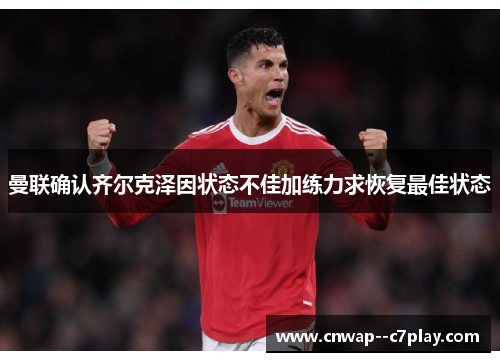 曼联确认齐尔克泽因状态不佳加练力求恢复最佳状态 曼联确认齐尔克泽因状态不佳加练力求恢复最佳状态